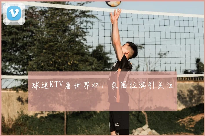 球迷KTV看世界杯，氛围拉满引关注