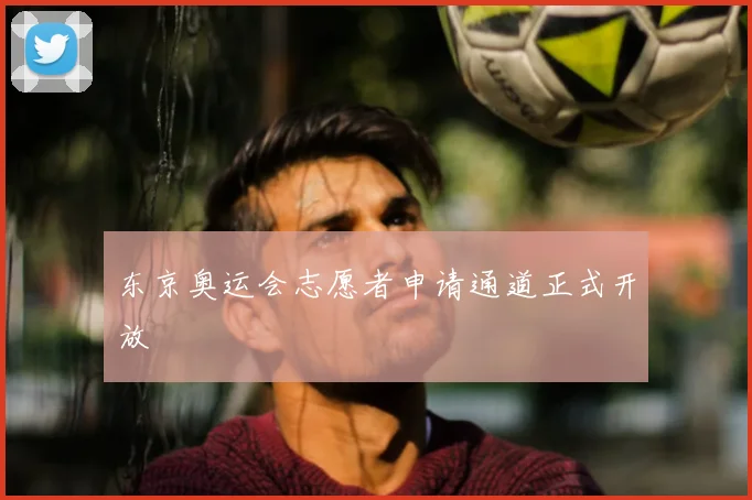 东京奥运会志愿者申请通道正式开放