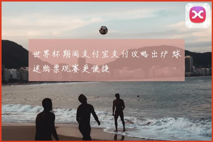 世界杯期间支付宝支付攻略出炉 球迷购票观赛更便捷