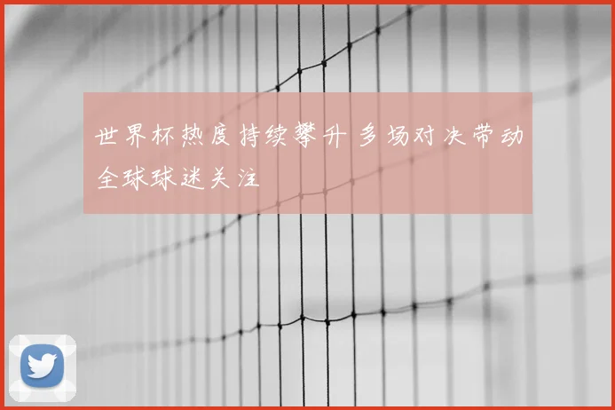 世界杯热度持续攀升 多场对决带动全球球迷关注