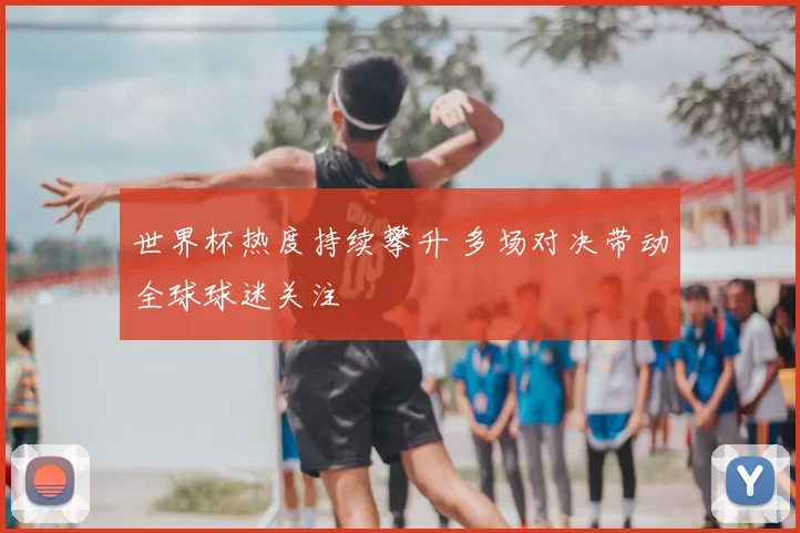 世界杯热度持续攀升 多场对决带动全球球迷关注