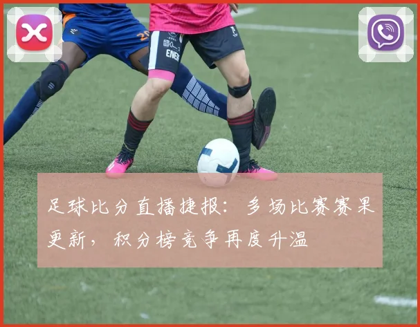 足球比分直播捷报:多场比赛赛果更新,积分榜竞争再度升温