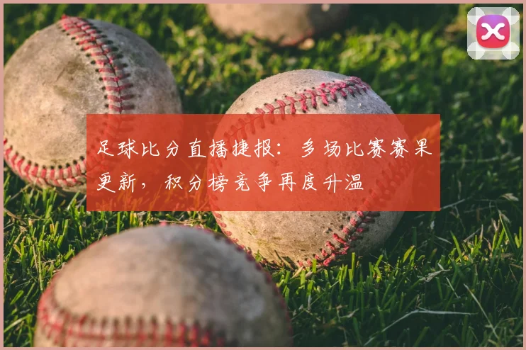 足球比分直播捷报:多场比赛赛果更新,积分榜竞争再度升温
