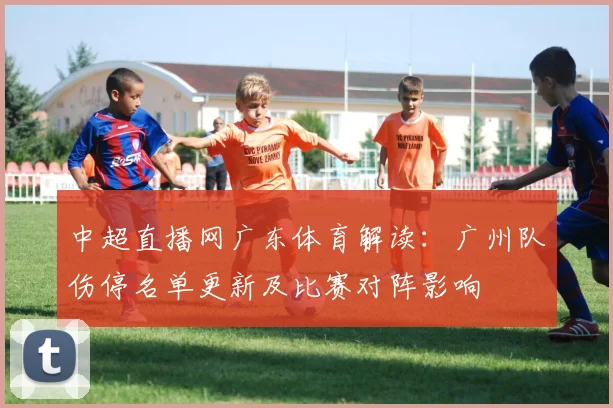 中超直播网广东体育解读：广州队伤停名单更新及比赛对阵影响
