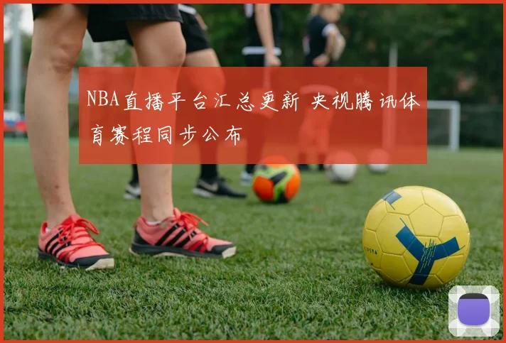 NBA直播平台汇总更新 央视腾讯体育赛程同步公布