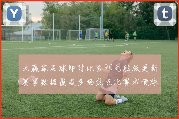 大赢家足球即时比分90电脑版更新赛事数据覆盖多场焦点比赛方便球迷实时查询