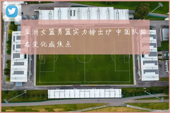 亚洲女篮男篮实力榜出炉 中国队排名变化成焦点