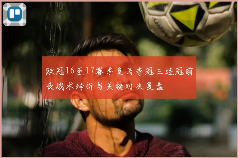 欧冠16至17赛季皇马夺冠三连冠前夜战术转折与关键对决复盘
