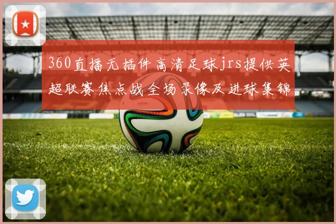 360直播无插件高清足球jrs提供英超联赛焦点战全场录像及进球集锦