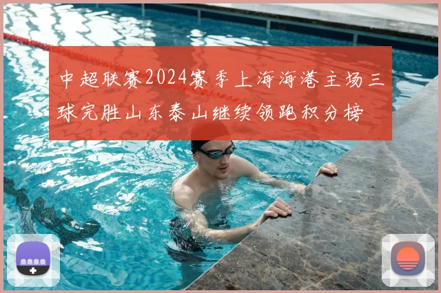 中超联赛2024赛季上海海港主场三球完胜山东泰山继续领跑积分榜