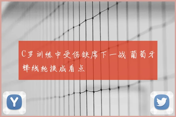 C罗训练中受伤缺席下一战 葡萄牙锋线轮换成看点