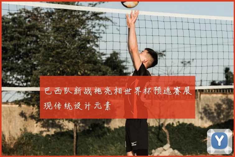 巴西队新战袍亮相世界杯预选赛展现传统设计元素