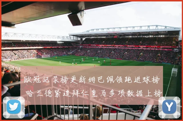 欧冠记录榜更新姆巴佩领跑进球榜 哈兰德紧追拜仁皇马多项数据上榜