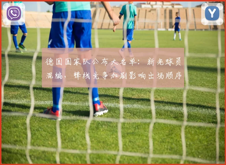 德国国家队公布大名单：新老球员混编，锋线竞争加剧影响出场顺序