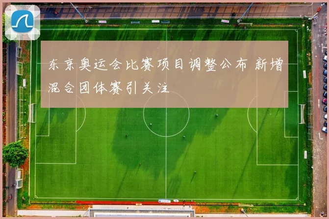 东京奥运会比赛项目调整公布 新增混合团体赛引关注