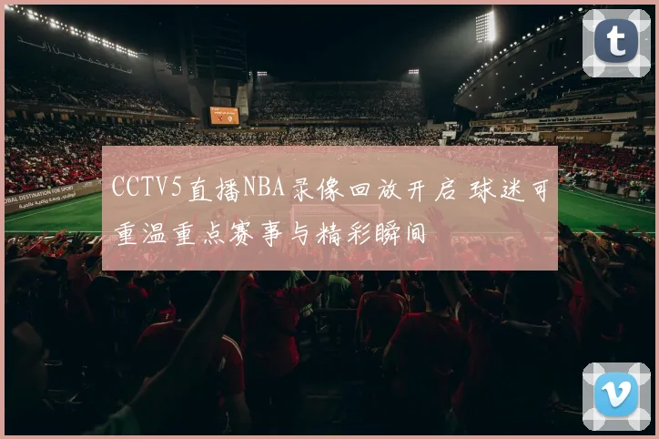 CCTV5直播NBA录像回放开启 球迷可重温重点赛事与精彩瞬间