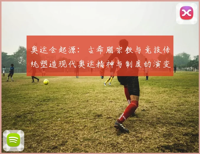 奥运会起源：古希腊宗教与竞技传统塑造现代奥运精神与制度的演变