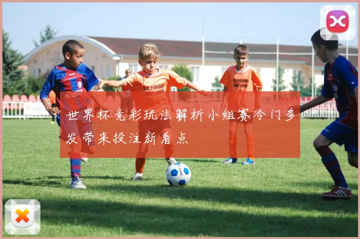 世界杯竞彩玩法解析小组赛冷门多发带来投注新看点