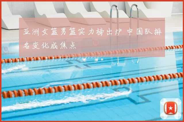 亚洲女篮男篮实力榜出炉 中国队排名变化成焦点