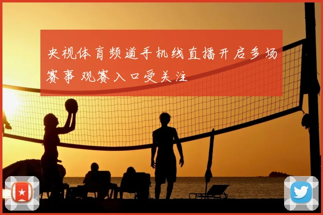 央视体育频道手机线直播开启多场赛事 观赛入口受关注