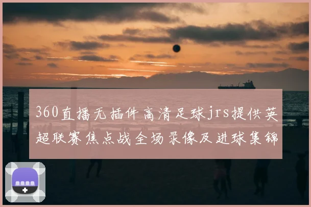 360直播无插件高清足球jrs提供英超联赛焦点战全场录像及进球集锦