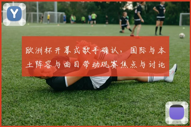 欧洲杯开幕式歌手确认，国际与本土阵容与曲目带动观赛焦点与讨论