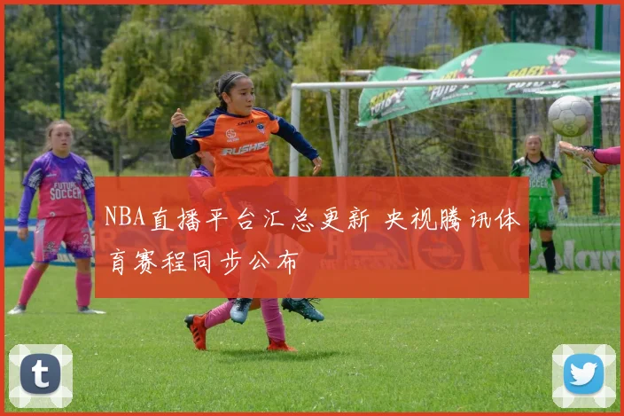 NBA直播平台汇总更新 央视腾讯体育赛程同步公布