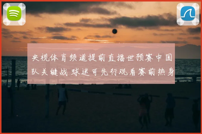 央视体育频道提前直播世预赛中国队关键战 球迷可先行观看赛前热身与首发解析