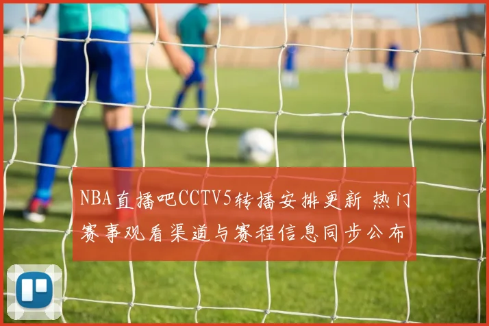 NBA直播吧CCTV5转播安排更新 热门赛事观看渠道与赛程信息同步公布