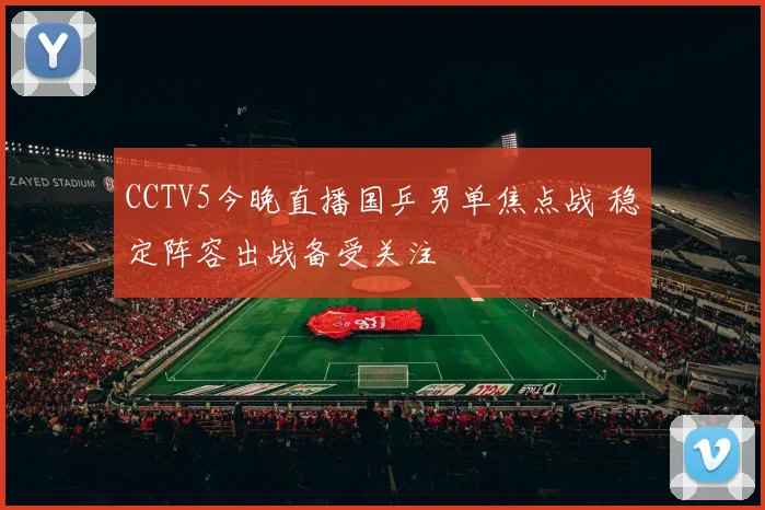 CCTV5今晚直播国乒男单焦点战 稳定阵容出战备受关注