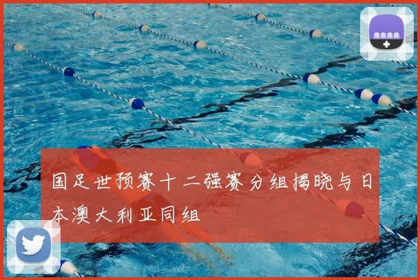 国足世预赛十二强赛分组揭晓与日本澳大利亚同组