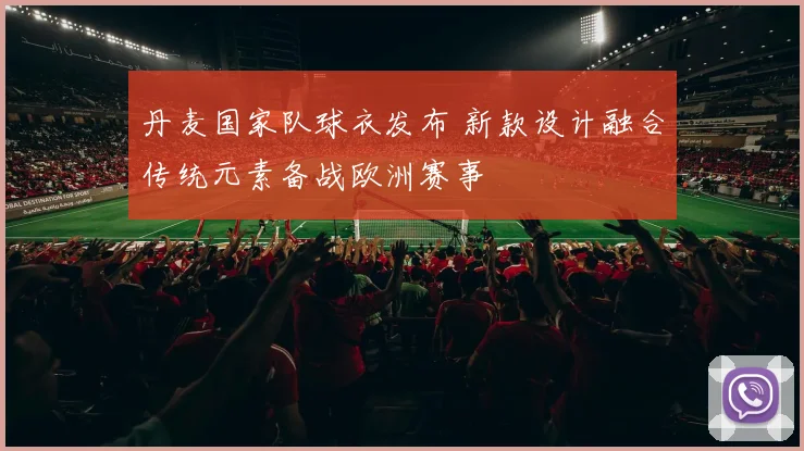 丹麦国家队球衣发布 新款设计融合传统元素备战欧洲赛事