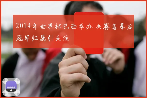 2014年世界杯巴西举办 决赛落幕后冠军归属引关注