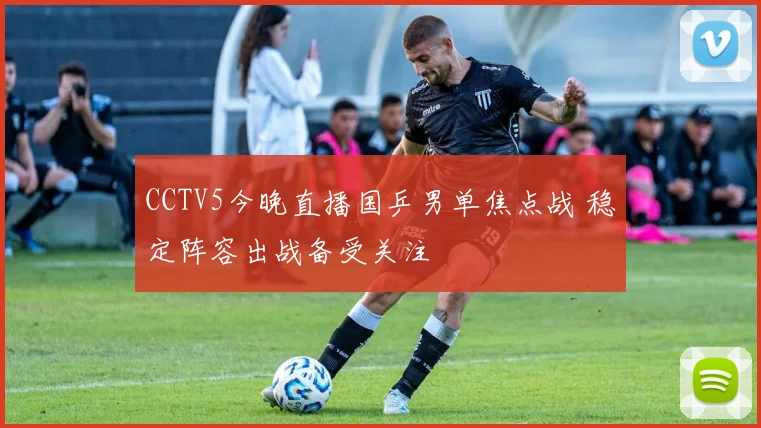 CCTV5今晚直播国乒男单焦点战 稳定阵容出战备受关注