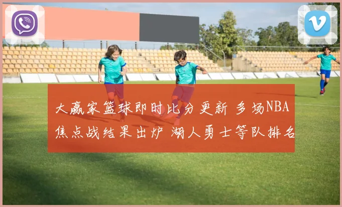 大赢家篮球即时比分更新 多场NBA焦点战结果出炉 湖人勇士等队排名受影响