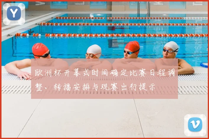欧洲杯开幕式时间确定比赛日程调整、转播安排与观赛出行提示