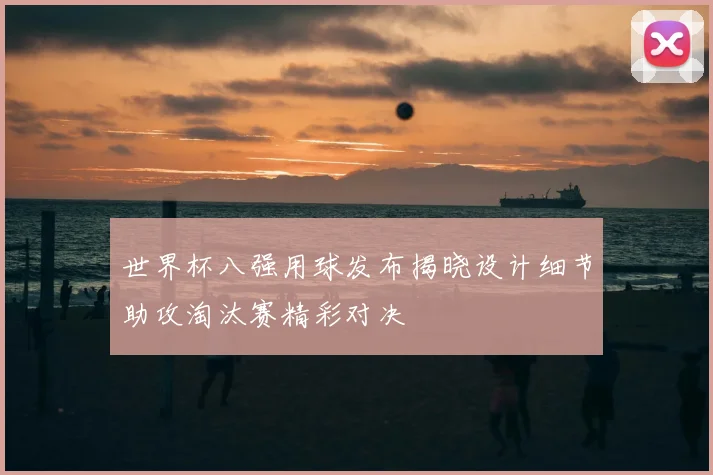 世界杯八强用球发布揭晓设计细节助攻淘汰赛精彩对决