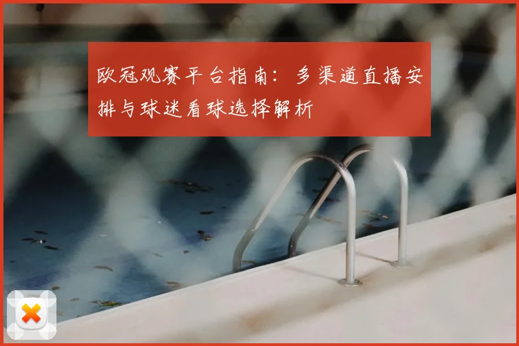欧冠观赛平台指南：多渠道直播安排与球迷看球选择解析