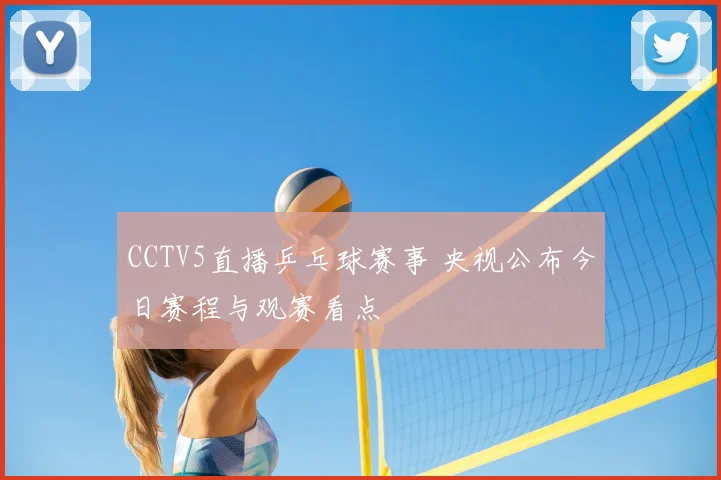 CCTV5直播乒乓球赛事 央视公布今日赛程与观赛看点