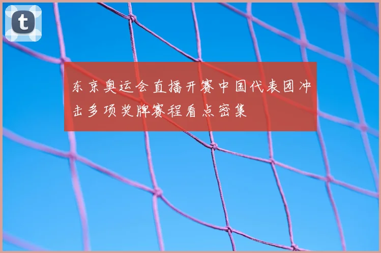 东京奥运会直播开赛中国代表团冲击多项奖牌赛程看点密集