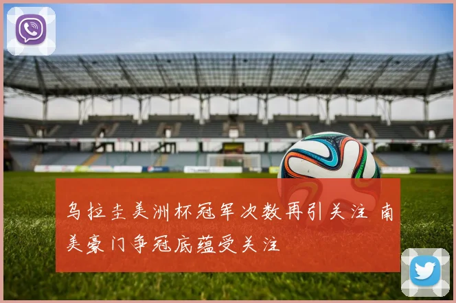 乌拉圭美洲杯冠军次数再引关注 南美豪门争冠底蕴受关注