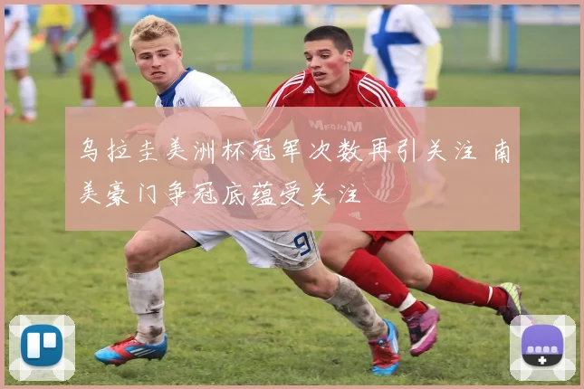 乌拉圭美洲杯冠军次数再引关注 南美豪门争冠底蕴受关注