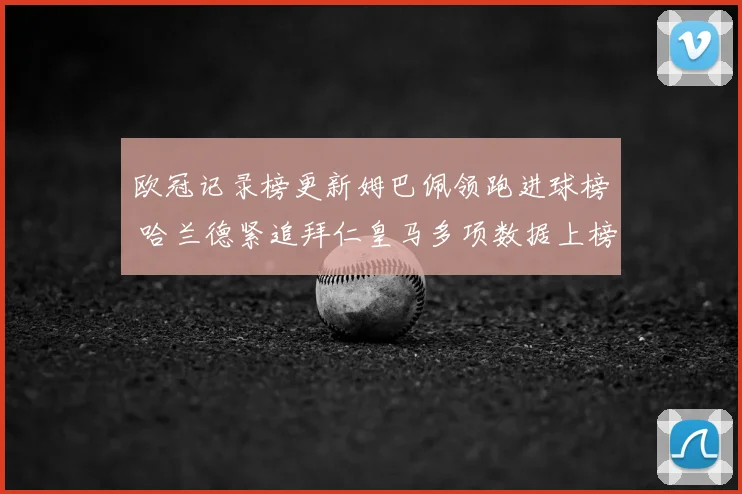 欧冠记录榜更新姆巴佩领跑进球榜 哈兰德紧追拜仁皇马多项数据上榜
